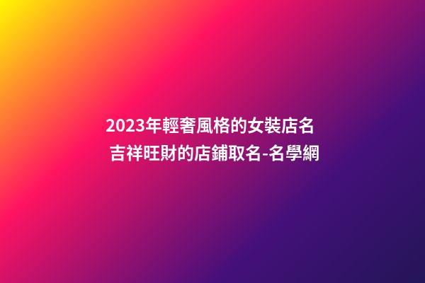 2023年輕奢風格的女裝店名 吉祥旺財的店鋪取名-名學網-第1張-店鋪起名-玄機派